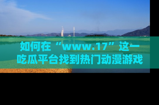 如何在“www.17”这一吃瓜平台找到热门动漫游戏风格的链接？