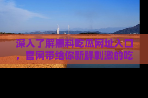 深入了解黑料吃瓜网址入口，官网带给你新鲜刺激的吃瓜体验！