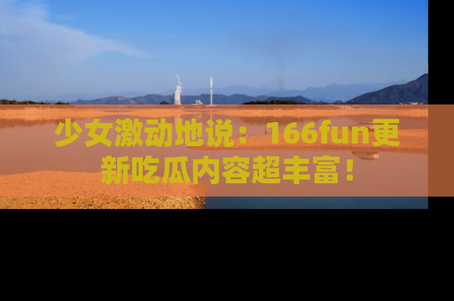 少女激动地说：166fun更新吃瓜内容超丰富！