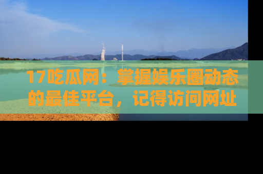 17吃瓜网：掌握娱乐圈动态的最佳平台，记得访问网址获取新鲜资讯！