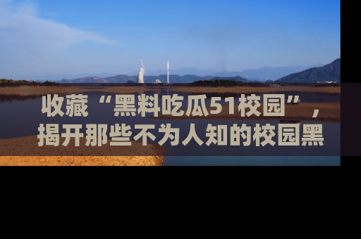 收藏“黑料吃瓜51校园”,揭开那些不为人知的校园黑幕!