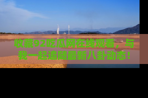 收藏92吃瓜网在线观看,与我一起追随最新八卦动态!