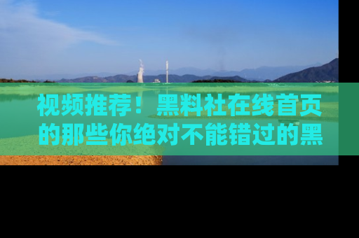 视频推荐!黑料社在线首页的那些你绝对不能错过的黑料