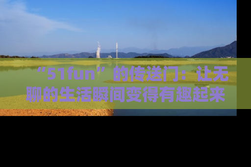 “51fun”的传送门:让无聊的生活瞬间变得有趣起来!