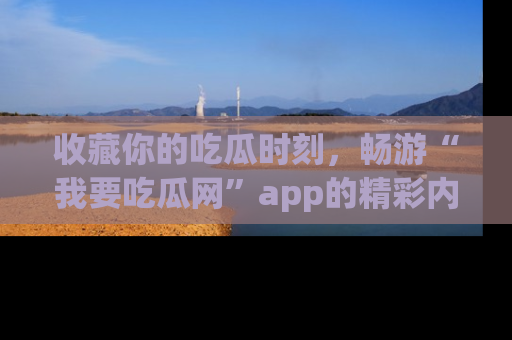收藏你的吃瓜时刻,畅游“我要吃瓜网”app的精彩内容