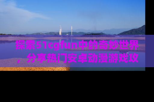 探索51cgfun中的奇妙世界,分享热门安卓动漫游戏攻略!