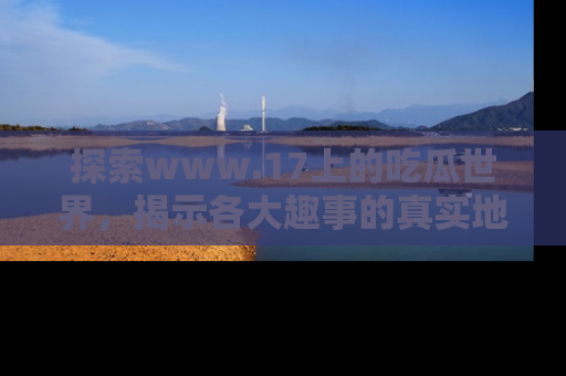 探索www.17上的吃瓜世界，揭示各大趣事的真实地址
