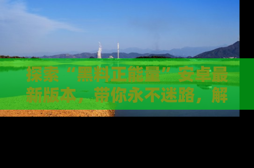 探索“黑料正能量”安卓最新版本,带你永不迷路,解锁无尽秘密!