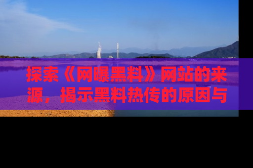 探索《网曝黑料》网站的来源,揭示黑料热传的原因与影响