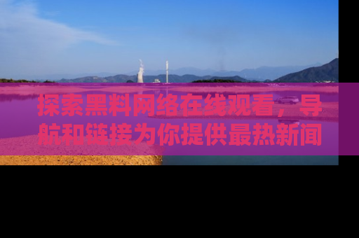 探索黑料网络在线观看，导航和链接为你提供最热新闻！