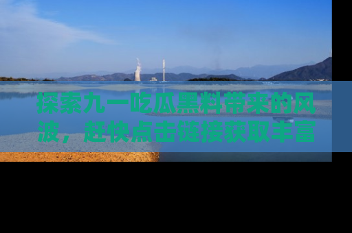 探索九一吃瓜黑料带来的风波，赶快点击链接获取丰富内幕资讯！