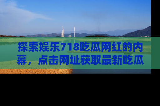 探索娱乐718吃瓜网红的内幕，点击网址获取最新吃瓜资讯。