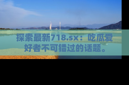 探索最新718.sx：吃瓜爱好者不可错过的话题。