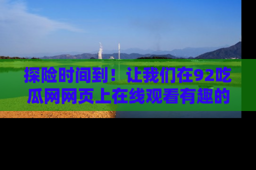 探险时间到！让我们在92吃瓜网网页上在线观看有趣的瓜，好奇的传送门等你来！
