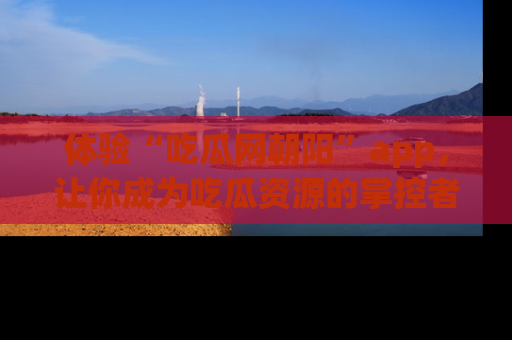 体验“吃瓜网朝阳”app，让你成为吃瓜资源的掌控者，独家资讯尽在掌握！