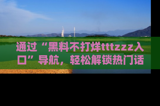 通过“黑料不打烊tttzzz入口”导航,轻松解锁热门话题及娱乐圈黑料内幕