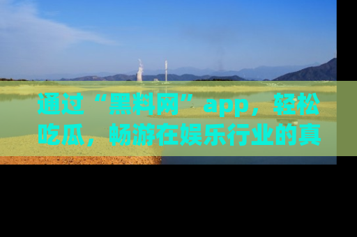 通过“黑料网”app,轻松吃瓜,畅游在娱乐行业的真实世界!