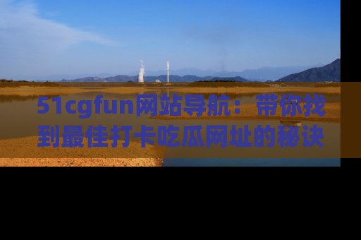 51cgfun网站导航:带你找到最佳打卡吃瓜网址的秘诀