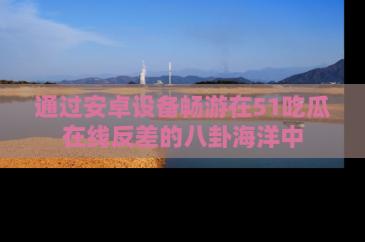 通过安卓设备畅游在51吃瓜在线反差的八卦海洋中