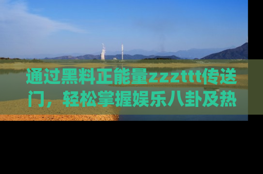 通过黑料正能量zzzttt传送门,轻松掌握娱乐八卦及热辣链接,不妨试试我们的app吧!