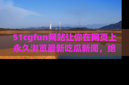 51cgfun网站让你在网页上永久浏览最新吃瓜新闻，绝不错过任何热点！