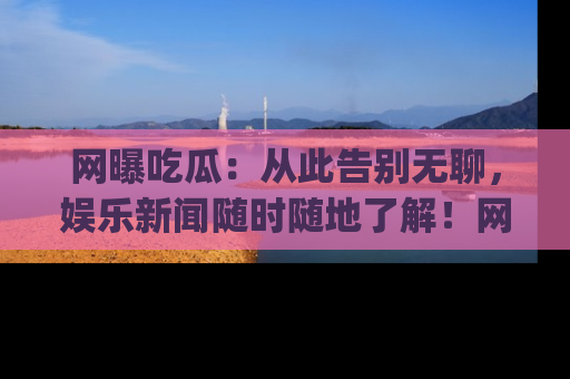 网曝吃瓜:从此告别无聊,娱乐新闻随时随地了解!网址:www.wangbaoegua.com