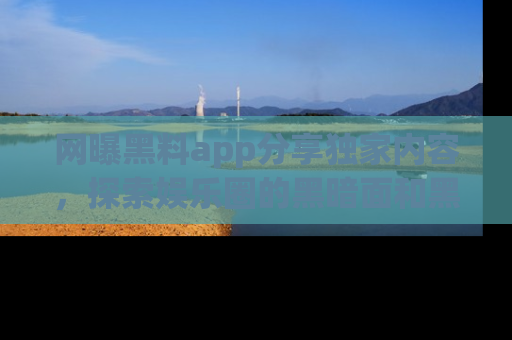 网曝黑料app分享独家内容,探索娱乐圈的黑暗面和黑料