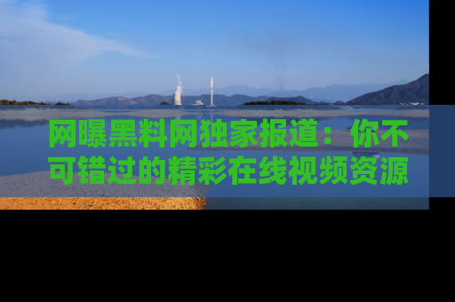 网曝黑料网独家报道:你不可错过的精彩在线视频资源推荐!