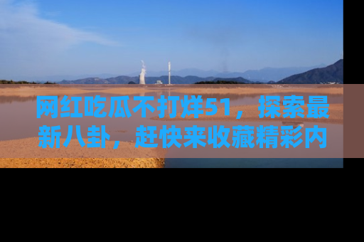 网红吃瓜不打烊51,探索最新八卦,赶快来收藏精彩内容!