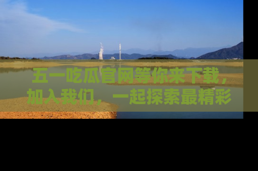 五一吃瓜官网等你来下载，加入我们，一起探索最精彩的吃瓜世界！