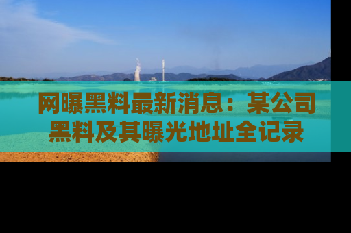 网曝黑料最新消息:某公司黑料及其曝光地址全记录