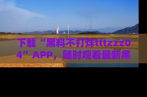 下载“黑料不打烊tttzzz04”APP,随时观看最新黑料不打烊tttzzz04在线!