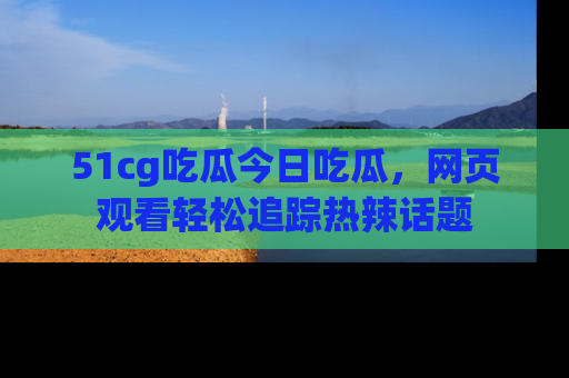 51cg吃瓜今日吃瓜，网页观看轻松追踪热辣话题