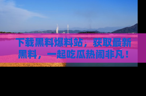 下载黑料爆料站，获取最新黑料，一起吃瓜热闹非凡！