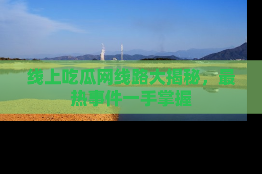 线上吃瓜网线路大揭秘，最热事件一手掌握