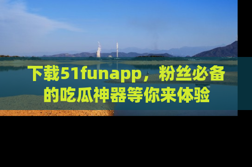 下载51funapp,粉丝必备的吃瓜神器等你来体验