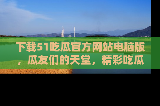 下载51吃瓜官方网站电脑版,瓜友们的天堂,精彩吃瓜故事不容错过!