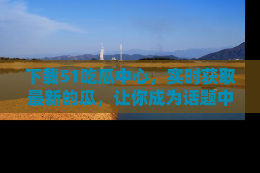下载51吃瓜中心,实时获取最新的瓜,让你成为话题中心的焦点!