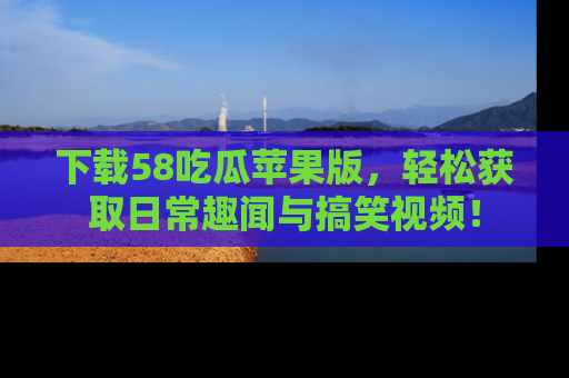 下载58吃瓜苹果版,轻松获取日常趣闻与搞笑视频!