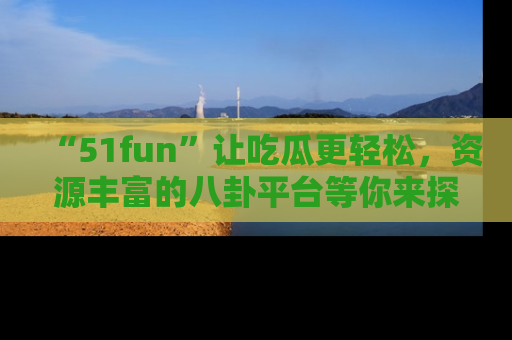 “51fun”让吃瓜更轻松,资源丰富的八卦平台等你来探索!