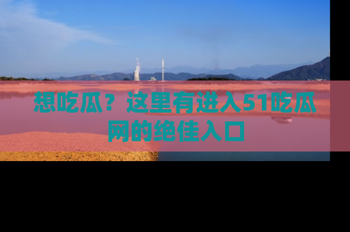 想吃瓜？这里有进入51吃瓜网的绝佳入口