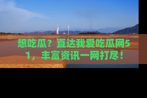 想吃瓜？直达我爱吃瓜网51，丰富资讯一网打尽！