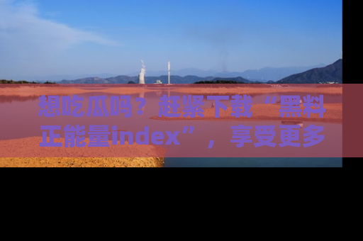 想吃瓜吗？赶紧下载“黑料正能量index”，享受更多正能量内容！