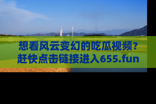 想看风云变幻的吃瓜视频？赶快点击链接进入655.fun吧！