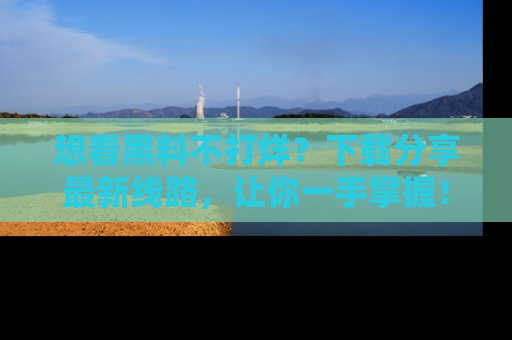 想看黑料不打烊？下载分享最新线路，让你一手掌握！