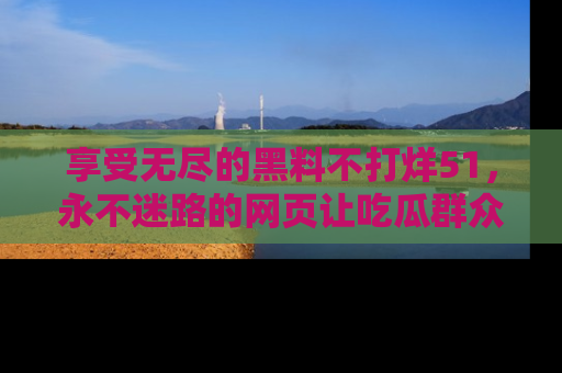 享受无尽的黑料不打烊51，永不迷路的网页让吃瓜群众尽情围观