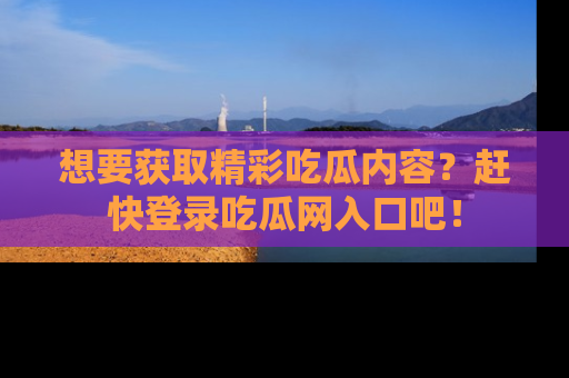 想要获取精彩吃瓜内容?赶快登录吃瓜网入口吧!