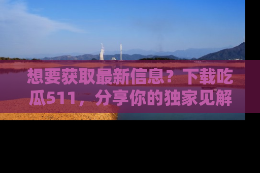 想要获取最新信息?下载吃瓜511,分享你的独家见解!