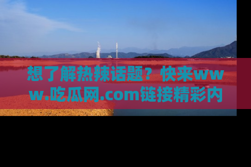 想了解热辣话题？快来www.吃瓜网.com链接精彩内容！