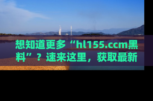 想知道更多“hl155.ccm黑料”?速来这里,获取最新入口和网址,不看可惜哦!